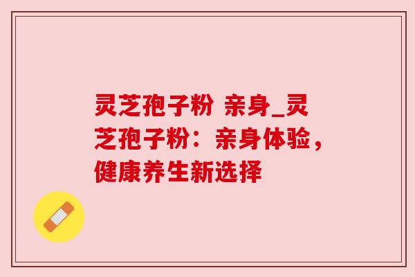灵芝孢子粉 亲身_灵芝孢子粉：亲身体验，健康养生新选择