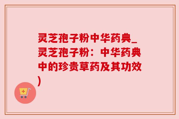 灵芝孢子粉中华药典_灵芝孢子粉：中华药典中的珍贵草药及其功效)