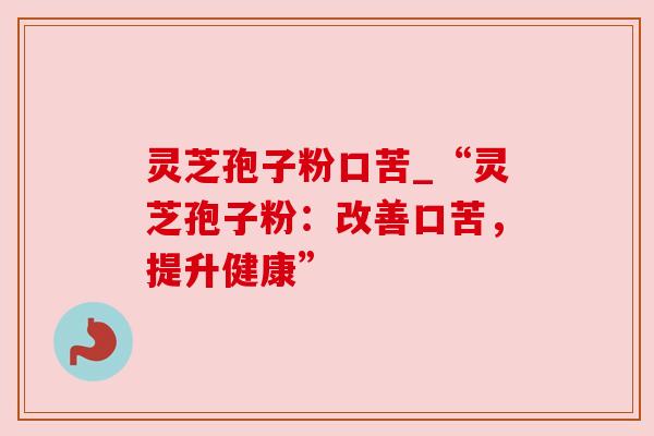 灵芝孢子粉口苦_“灵芝孢子粉:改善口苦,提升健康”