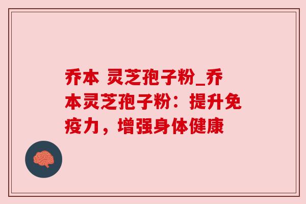 乔本 灵芝孢子粉_乔本灵芝孢子粉:提升免疫力,增强身体健康