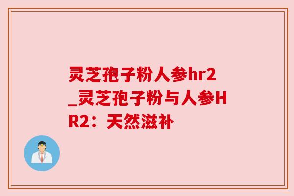 灵芝孢子粉人参hr2_灵芝孢子粉与人参HR2:天然滋补