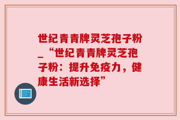 世纪青青牌灵芝孢子粉_“世纪青青牌灵芝孢子粉:提升免疫力,健康生活新选择”