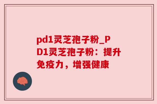 pd1灵芝孢子粉_PD1灵芝孢子粉:提升免疫力,增强健康