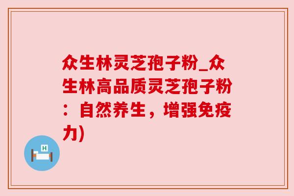 众生林灵芝孢子粉_众生林高品质灵芝孢子粉:自然养生,增强免疫力)