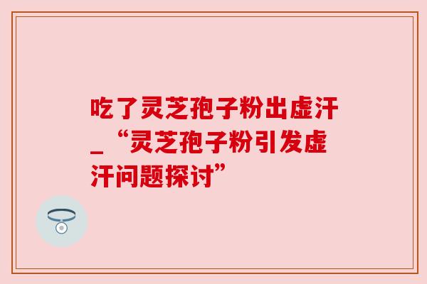 吃了灵芝孢子粉出虚汗_“灵芝孢子粉引发虚汗问题探讨”