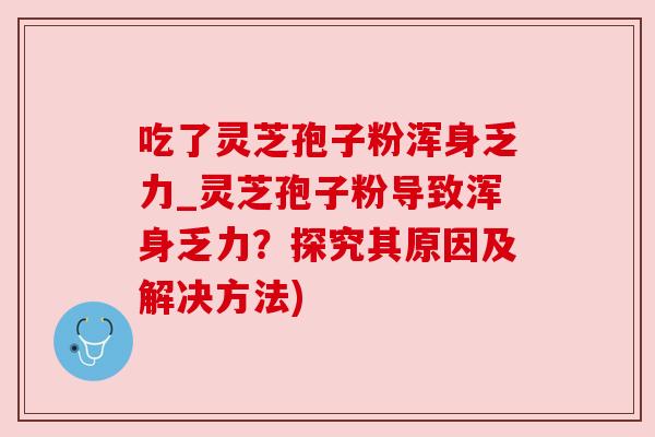 吃了灵芝孢子粉浑身乏力_灵芝孢子粉导致浑身乏力?探究其原因及解决方法)