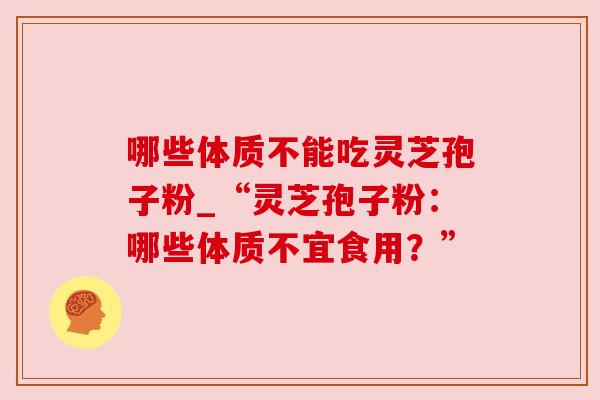 哪些体质不能吃灵芝孢子粉_“灵芝孢子粉:哪些体质不宜食用?”