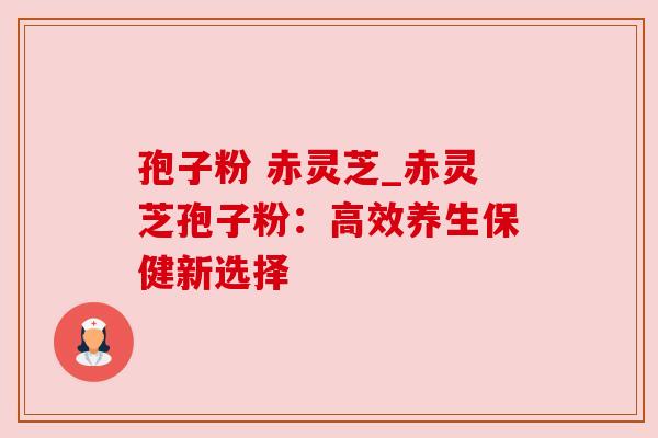 孢子粉 赤灵芝_赤灵芝孢子粉：高效养生保健新选择