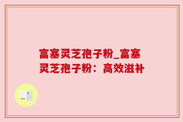 富塞灵芝孢子粉_富塞灵芝孢子粉:高效滋补