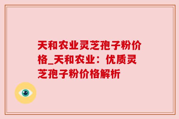 天和农业灵芝孢子粉价格_天和农业：优质灵芝孢子粉价格解析