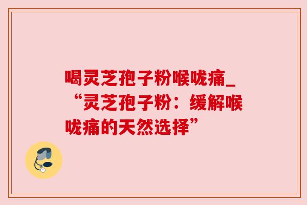 喝灵芝孢子粉喉咙痛_“灵芝孢子粉：缓解喉咙痛的天然选择”