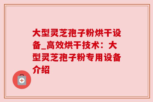 大型灵芝孢子粉烘干设备_高效烘干技术:大型灵芝孢子粉专用设备介绍