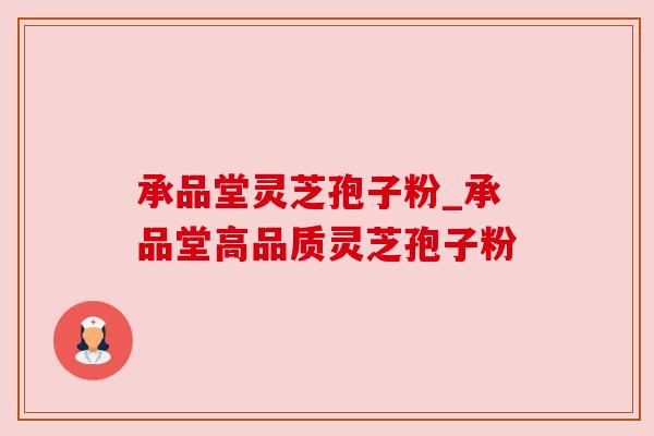 承品堂灵芝孢子粉_承品堂高品质灵芝孢子粉