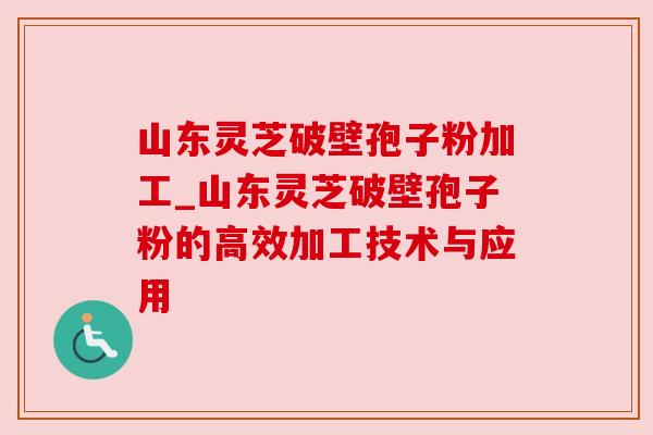 山东灵芝破壁孢子粉加工_山东灵芝破壁孢子粉的高效加工技术与应用