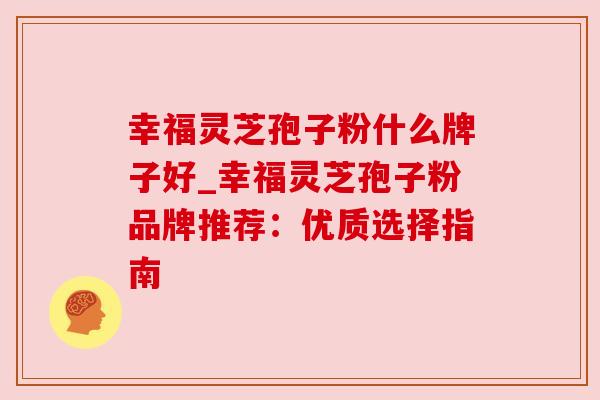 幸福灵芝孢子粉什么牌子好_幸福灵芝孢子粉品牌推荐:优质选择指南