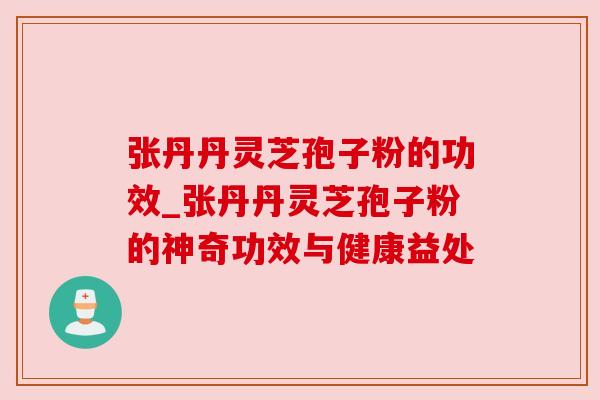 张丹丹灵芝孢子粉的功效_张丹丹灵芝孢子粉的神奇功效与健康益处