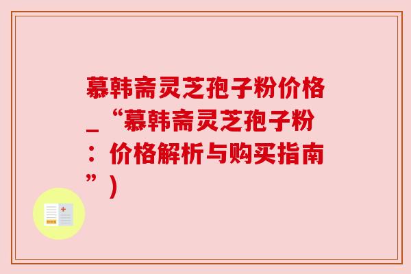 慕韩斋灵芝孢子粉价格_“慕韩斋灵芝孢子粉:价格解析与购买指南”)