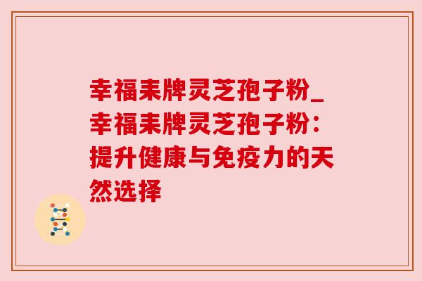 幸福耒牌灵芝孢子粉_幸福耒牌灵芝孢子粉:提升健康与免疫力的天然选择