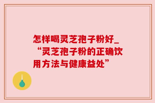 怎样喝灵芝孢子粉好_“灵芝孢子粉的正确饮用方法与健康益处”