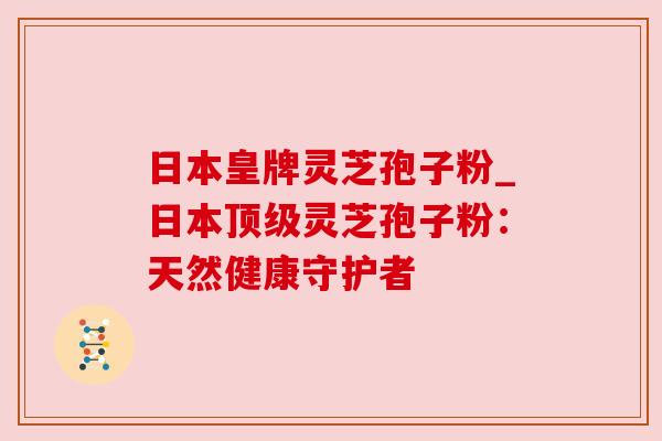 日本皇牌灵芝孢子粉_日本顶级灵芝孢子粉:天然健康守护者
