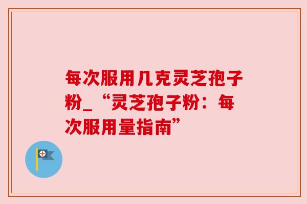 每次服用几克灵芝孢子粉_“灵芝孢子粉:每次服用量指南”