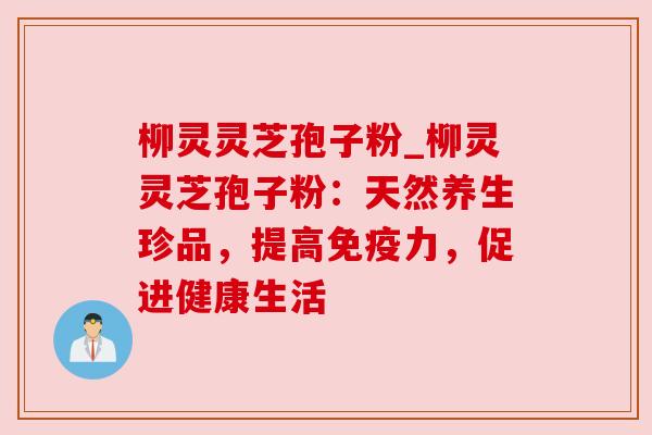 柳灵灵芝孢子粉_柳灵灵芝孢子粉:天然养生珍品,提高免疫力,促进健康生活