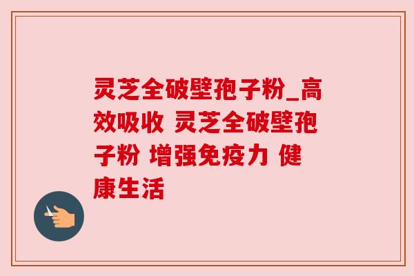 灵芝全破壁孢子粉_高效吸收 灵芝全破壁孢子粉 增强免疫力 健康生活