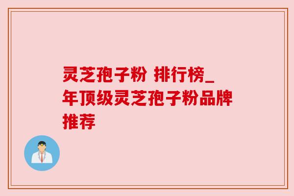 灵芝孢子粉 排行榜_年顶级灵芝孢子粉品牌推荐
