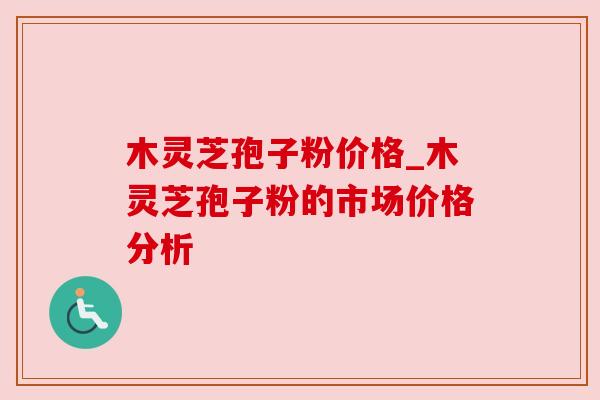 木灵芝孢子粉价格_木灵芝孢子粉的市场价格分析