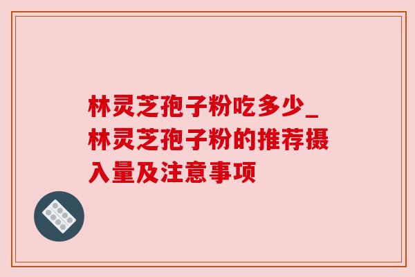 林灵芝孢子粉吃多少_林灵芝孢子粉的推荐摄入量及注意事项