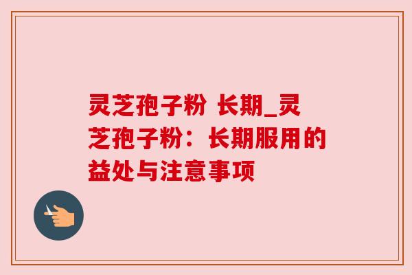 灵芝孢子粉 长期_灵芝孢子粉:长期服用的益处与注意事项