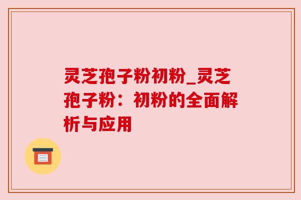 灵芝孢子粉初粉_灵芝孢子粉：初粉的全面解析与应用