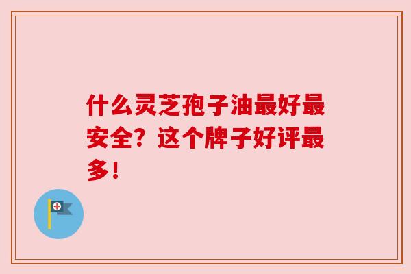 什么灵芝孢子油最好最安全?这个牌子好评最多!