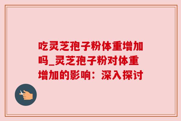 吃灵芝孢子粉体重增加吗_灵芝孢子粉对体重增加的影响：深入探讨