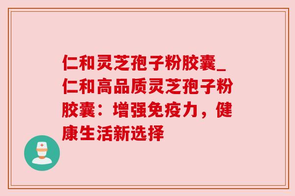 仁和灵芝孢子粉胶囊_仁和高品质灵芝孢子粉胶囊:增强免疫力,健康生活新选择