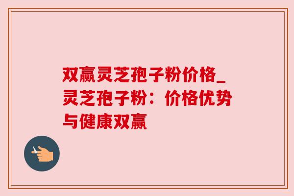 双赢灵芝孢子粉价格_灵芝孢子粉:价格优势与健康双赢