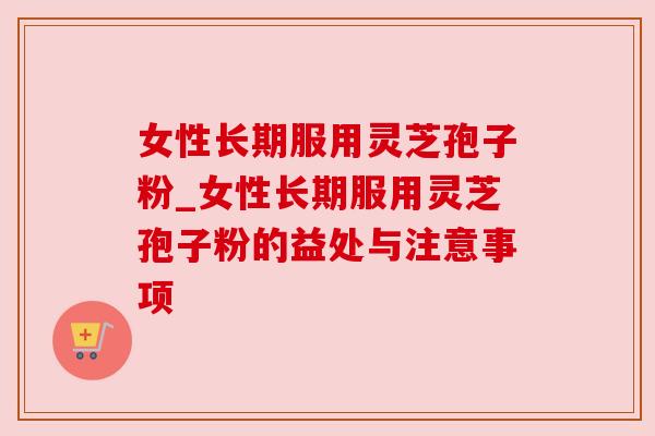 女性长期服用灵芝孢子粉_女性长期服用灵芝孢子粉的益处与注意事项
