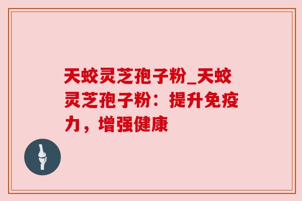 天蛟灵芝孢子粉_天蛟灵芝孢子粉：提升免疫力，增强健康