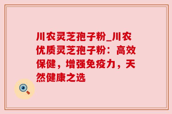 川农灵芝孢子粉_川农优质灵芝孢子粉：高效保健，增强免疫力，天然健康之选