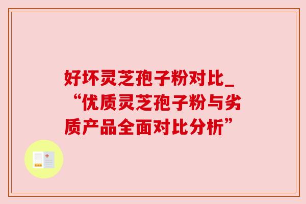 好坏灵芝孢子粉对比_“优质灵芝孢子粉与劣质产品全面对比分析”