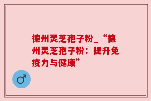 德州灵芝孢子粉_“德州灵芝孢子粉:提升免疫力与健康”