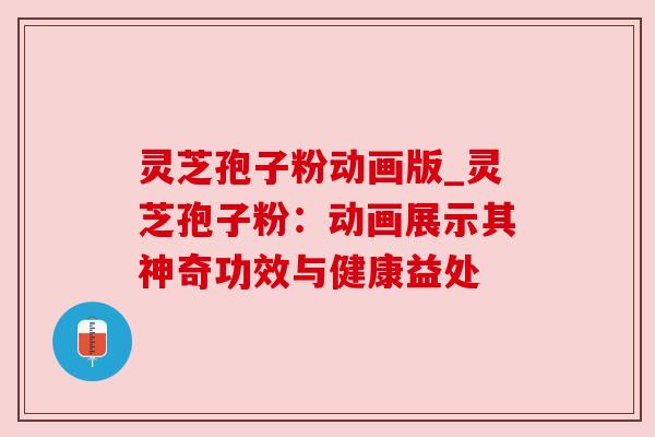 灵芝孢子粉动画版_灵芝孢子粉：动画展示其神奇功效与健康益处