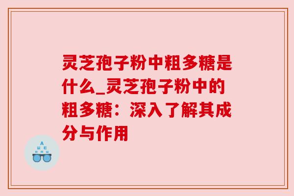灵芝孢子粉中粗多糖是什么_灵芝孢子粉中的粗多糖：深入了解其成分与作用