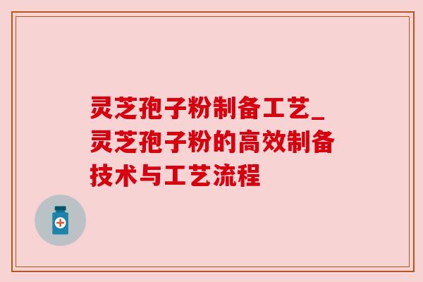灵芝孢子粉制备工艺_灵芝孢子粉的高效制备技术与工艺流程
