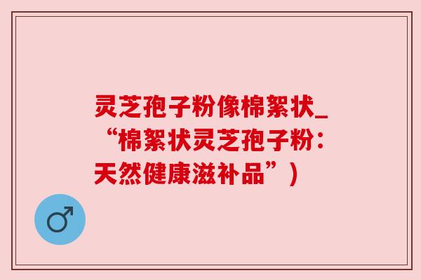 灵芝孢子粉像棉絮状_“棉絮状灵芝孢子粉：天然健康滋补品”)