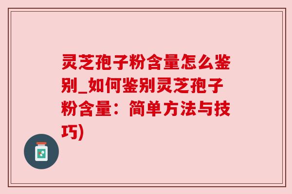 灵芝孢子粉含量怎么鉴别_如何鉴别灵芝孢子粉含量:简单方法与技巧)