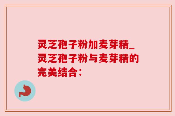 灵芝孢子粉加麦芽精_灵芝孢子粉与麦芽精的完美结合:
