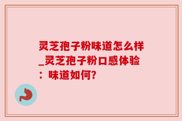 灵芝孢子粉味道怎么样_灵芝孢子粉口感体验:味道如何?