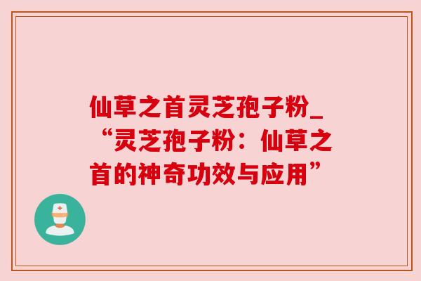 仙草之首灵芝孢子粉_“灵芝孢子粉:仙草之首的神奇功效与应用”