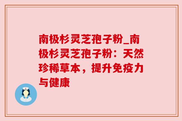 南极杉灵芝孢子粉_南极杉灵芝孢子粉:天然珍稀草本,提升免疫力与健康